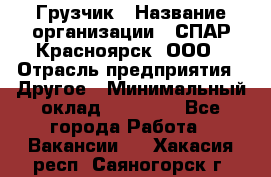 Грузчик › Название организации ­ СПАР-Красноярск, ООО › Отрасль предприятия ­ Другое › Минимальный оклад ­ 16 000 - Все города Работа » Вакансии   . Хакасия респ.,Саяногорск г.